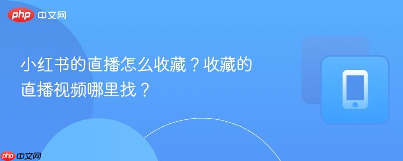 小红书的直播怎么收藏？收藏的直播视频哪里找？-第1张图片-佛山资讯网