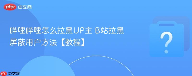哔哩哔哩怎么拉黑UP主 B站拉黑屏蔽用户方法【教程】-第1张图片-佛山资讯网 哔哩哔哩怎么拉黑UP主 B站拉黑屏蔽用户方法【教程】-第1张图片-佛山资讯网