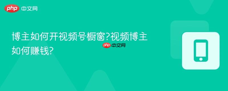 博主如何开视频号橱窗?视频博主如何赚钱?-第1张图片-佛山资讯网