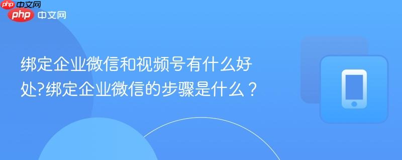 绑定企业微信和视频号有什么好处?绑定企业微信的步骤是什么?-第1张图片-佛山资讯网 绑定企业微信和视频号有什么好处?绑定企业微信的步骤是什么?-第1张图片-佛山资讯网