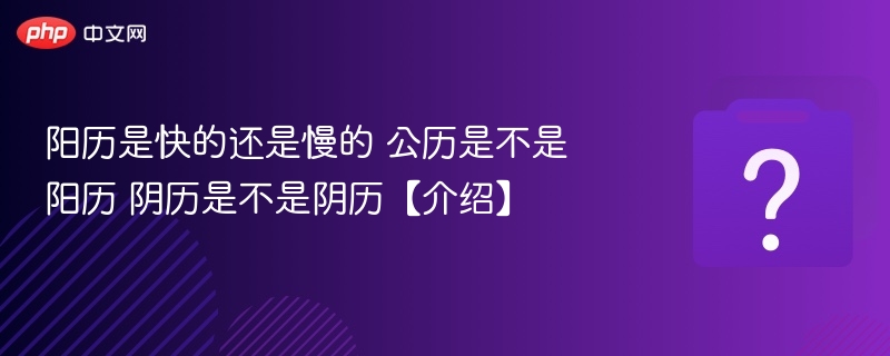 阳历是快的还是慢的 公历是不是阳历 阴历是不是阴历【介绍】-第1张图片-佛山资讯网