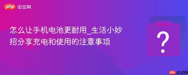 怎么让手机电池更耐用_生活小妙招分享充电和使用的注意事项-第1张图片-佛山资讯网