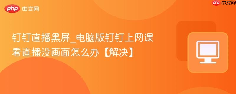 钉钉直播黑屏_电脑版钉钉上网课看直播没画面怎么办【解决】-第1张图片-佛山资讯网 钉钉直播黑屏_电脑版钉钉上网课看直播没画面怎么办【解决】-第1张图片-佛山资讯网