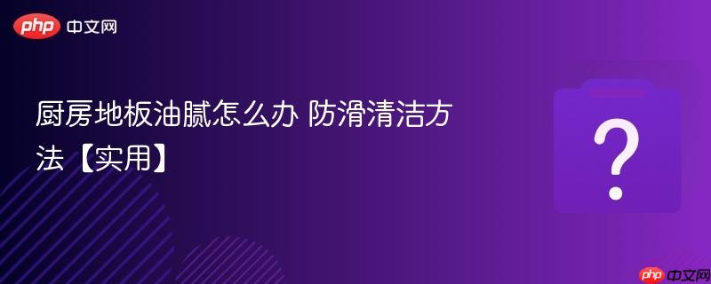 厨房地板油腻怎么办 防滑清洁方法【实用】-第1张图片-佛山资讯网 厨房地板油腻怎么办 防滑清洁方法【实用】-第1张图片-佛山资讯网