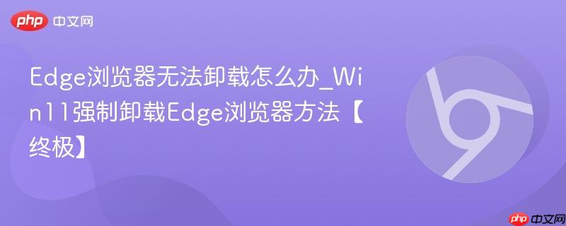 Edge浏览器无法卸载怎么办_Win11强制卸载Edge浏览器方法【终极】-第1张图片-佛山资讯网 Edge浏览器无法卸载怎么办_Win11强制卸载Edge浏览器方法【终极】-第1张图片-佛山资讯网