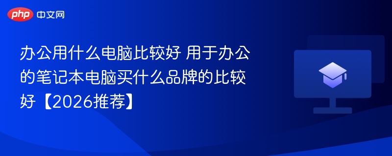 办公用什么电脑比较好 用于办公的笔记本电脑买什么品牌的比较好【2026推荐】-第1张图片-佛山资讯网 办公用什么电脑比较好 用于办公的笔记本电脑买什么品牌的比较好【2026推荐】-第1张图片-佛山资讯网