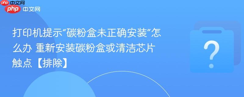 打印机提示“碳粉盒未正确安装”怎么办 重新安装碳粉盒或清洁芯片触点【排除】-第1张图片-佛山资讯网