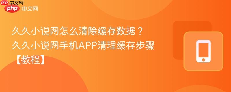 久久小说网怎么清除缓存数据？久久小说网手机APP清理缓存步骤【教程】-第1张图片-佛山资讯网