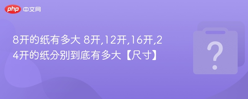 8开的纸有多大 8开,12开,16开,24开的纸分别到底有多大【尺寸】-第1张图片-佛山资讯网