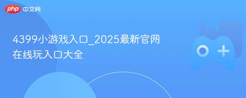 4399小游戏入口_2025最新官网在线玩入口大全-第1张图片-佛山资讯网