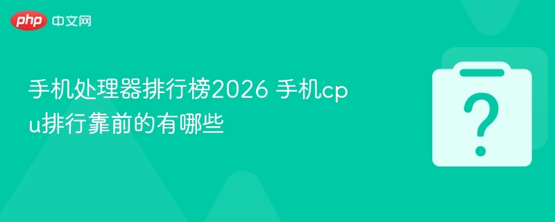 手机处理器排行榜2026 手机cpu排行靠前的有哪些-第1张图片-佛山资讯网