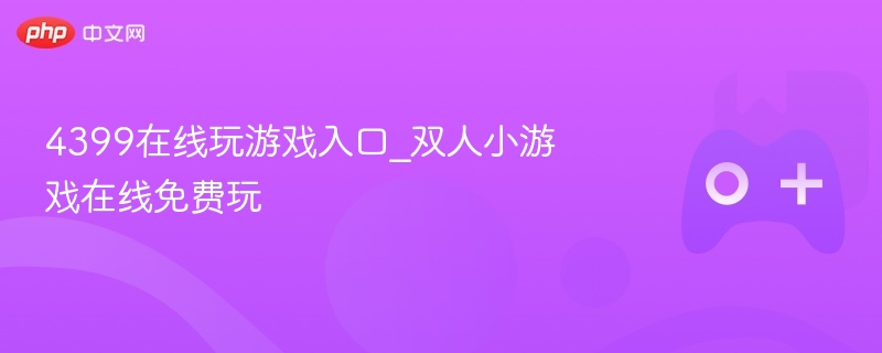 4399在线玩游戏入口_双人小游戏在线免费玩-第1张图片-佛山资讯网