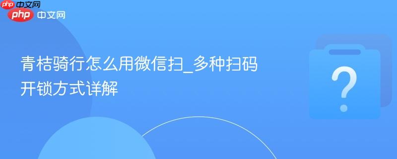 青桔骑行怎么用微信扫_多种扫码开锁方式详解-第1张图片-佛山资讯网 青桔骑行怎么用微信扫_多种扫码开锁方式详解-第1张图片-佛山资讯网