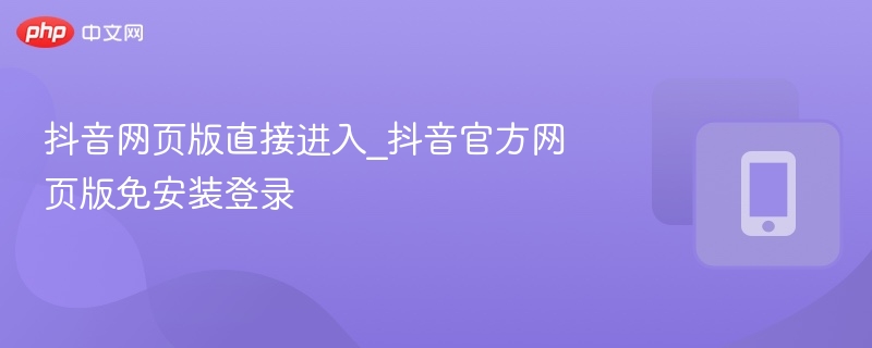 抖音网页版直接进入_抖音官方网页版免安装登录-第1张图片-佛山资讯网