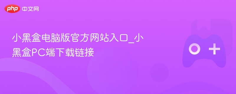 小黑盒电脑版官方网站入口_小黑盒PC端下载链接-第1张图片-佛山资讯网