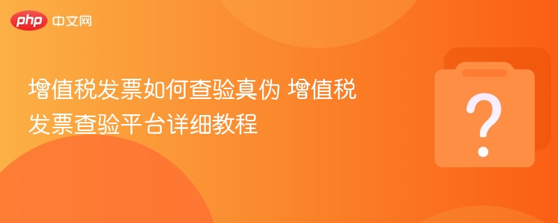 增值税发票如何查验真伪 增值税发票查验平台详细教程-第1张图片-佛山资讯网