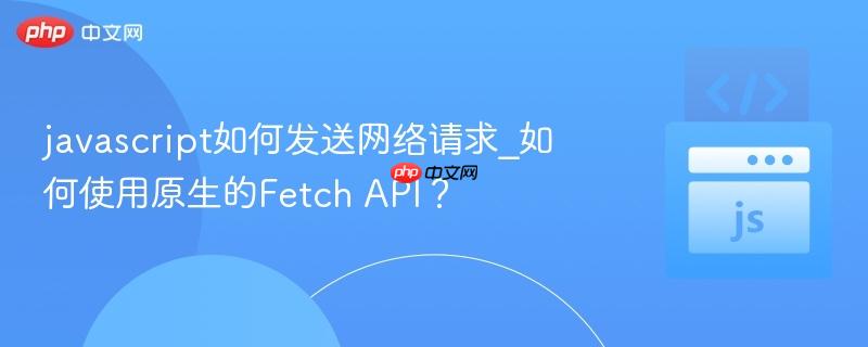 javascript如何发送网络请求_如何使用原生的Fetch API?-第1张图片-佛山资讯网 javascript如何发送网络请求_如何使用原生的Fetch API?-第1张图片-佛山资讯网