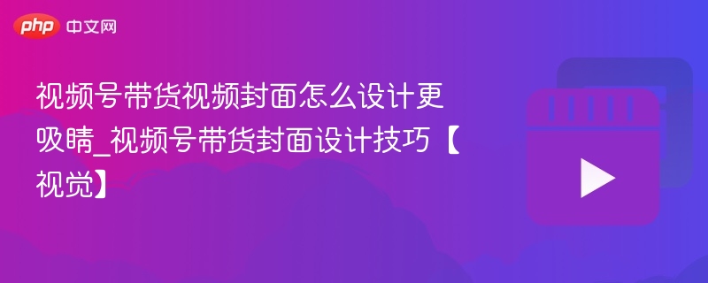 视频号带货视频封面怎么设计更吸睛_视频号带货封面设计技巧【视觉】-第1张图片-佛山资讯网