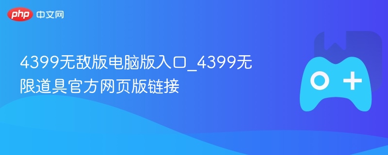 4399无敌版电脑版入口_4399无限道具官方网页版链接-第1张图片-佛山资讯网