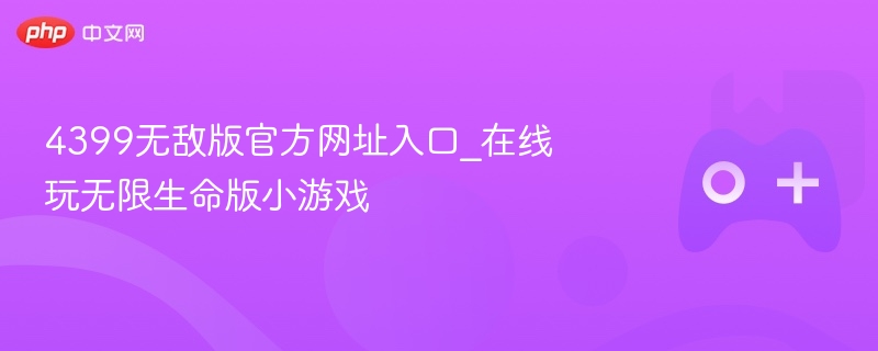 4399无敌版官方网址入口_在线玩无限生命版小游戏-第1张图片-佛山资讯网