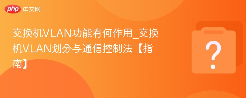 交换机VLAN功能有何作用_交换机VLAN划分与通信控制法【指南】-第1张图片-佛山资讯网