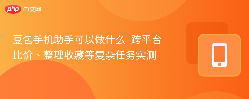 豆包手机助手可以做什么_跨平台比价、整理收藏等复杂任务实测-第1张图片-佛山资讯网