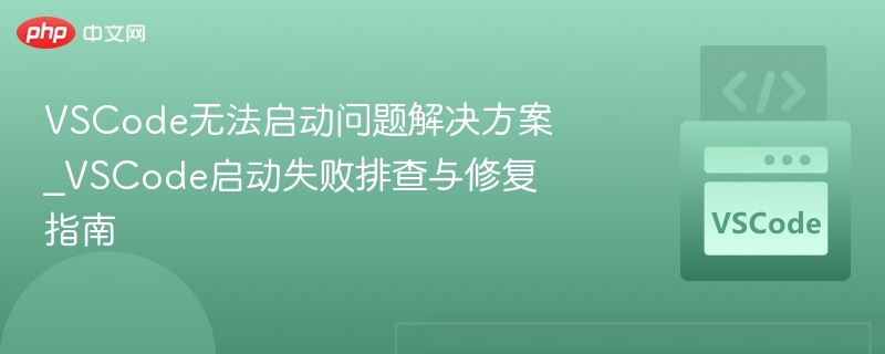 VSCode无法启动问题解决方案_VSCode启动失败排查与修复指南-第1张图片-佛山资讯网