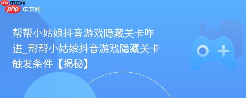 帮帮小姑娘抖音游戏隐藏关卡咋进_帮帮小姑娘抖音游戏隐藏关卡触发条件【揭秘】-第1张图片-佛山资讯网 帮帮小姑娘抖音游戏隐藏关卡咋进_帮帮小姑娘抖音游戏隐藏关卡触发条件【揭秘】-第1张图片-佛山资讯网