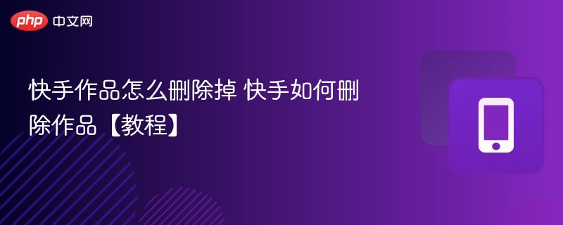快手作品怎么删除掉 快手如何删除作品【教程】-第1张图片-佛山资讯网