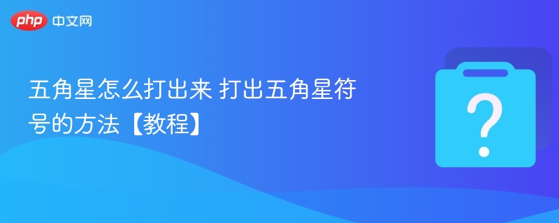 五角星怎么打出来 打出五角星符号的方法【教程】-第1张图片-佛山资讯网 五角星怎么打出来 打出五角星符号的方法【教程】-第1张图片-佛山资讯网