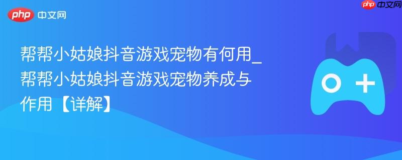 帮帮小姑娘抖音游戏宠物有何用_帮帮小姑娘抖音游戏宠物养成与作用【详解】-第1张图片-佛山资讯网