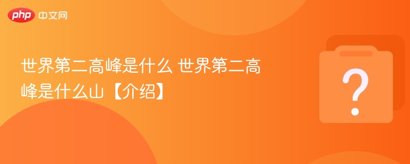 世界第二高峰是什么 世界第二高峰是什么山【介绍】-第1张图片-佛山资讯网