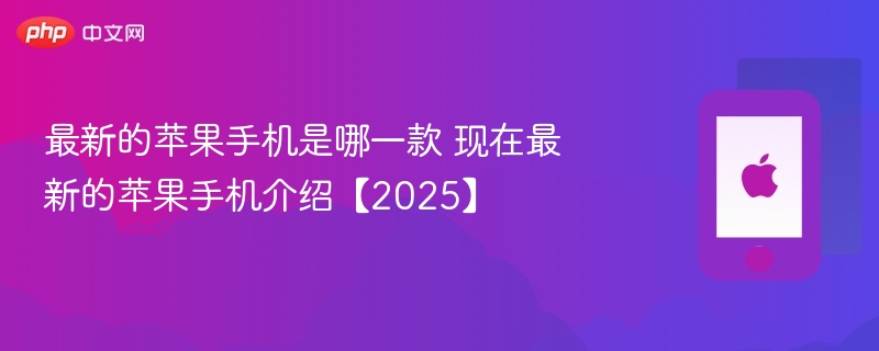 最新的苹果手机是哪一款 现在最新的苹果手机介绍【2025】-第1张图片-佛山资讯网 最新的苹果手机是哪一款 现在最新的苹果手机介绍【2025】-第1张图片-佛山资讯网