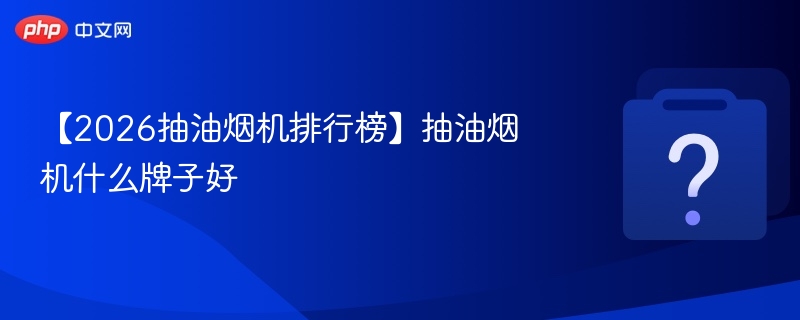 【2026抽油烟机排行榜】抽油烟机什么牌子好-第1张图片-佛山资讯网 【2026抽油烟机排行榜】抽油烟机什么牌子好-第1张图片-佛山资讯网