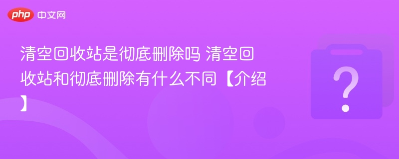 清空回收站是彻底删除吗 清空回收站和彻底删除有什么不同【介绍】-第1张图片-佛山资讯网 清空回收站是彻底删除吗 清空回收站和彻底删除有什么不同【介绍】-第1张图片-佛山资讯网