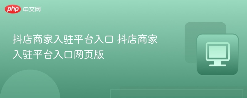 抖店商家入驻平台入口 抖店商家入驻平台入口网页版-第1张图片-佛山资讯网