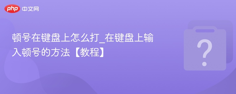 顿号在键盘上怎么打_在键盘上输入顿号的方法【教程】-第1张图片-佛山资讯网
