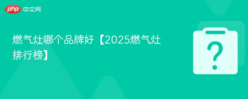 燃气灶哪个品牌好【2025燃气灶排行榜】-第1张图片-佛山资讯网