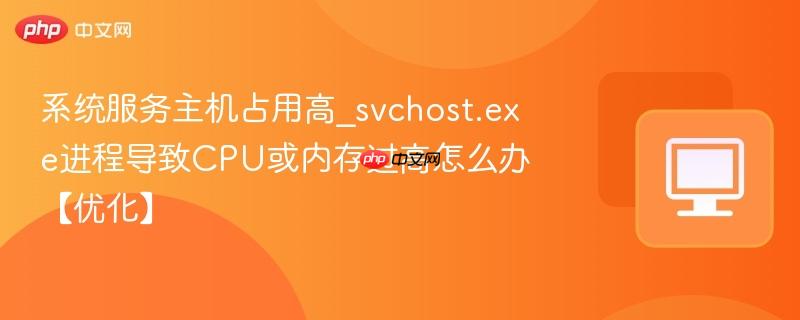 系统服务主机占用高_svchost.exe进程导致CPU或内存过高怎么办【优化】-第1张图片-佛山资讯网