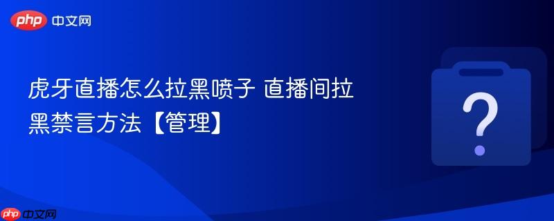 虎牙直播怎么拉黑喷子 直播间拉黑禁言方法【管理】-第1张图片-佛山资讯网 虎牙直播怎么拉黑喷子 直播间拉黑禁言方法【管理】-第1张图片-佛山资讯网