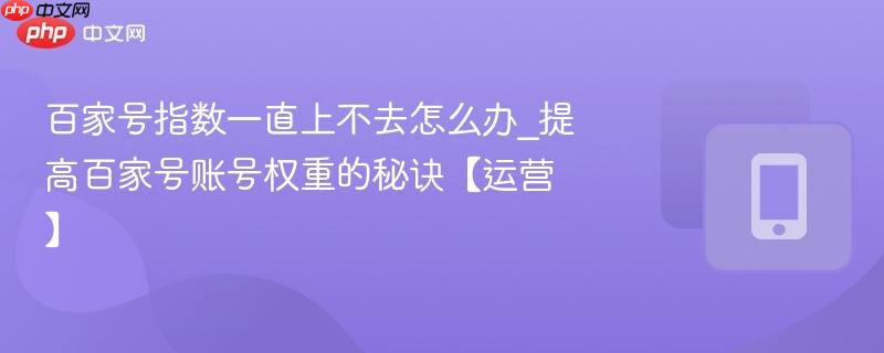 百家号指数一直上不去怎么办_提高百家号账号权重的秘诀【运营】-第1张图片-佛山资讯网