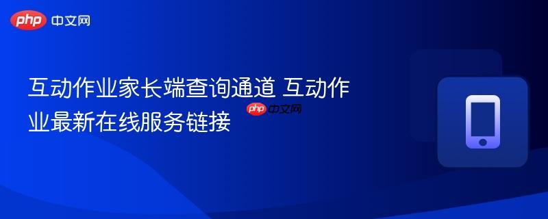 互动作业家长端查询通道 互动作业最新在线服务链接-第1张图片-佛山资讯网