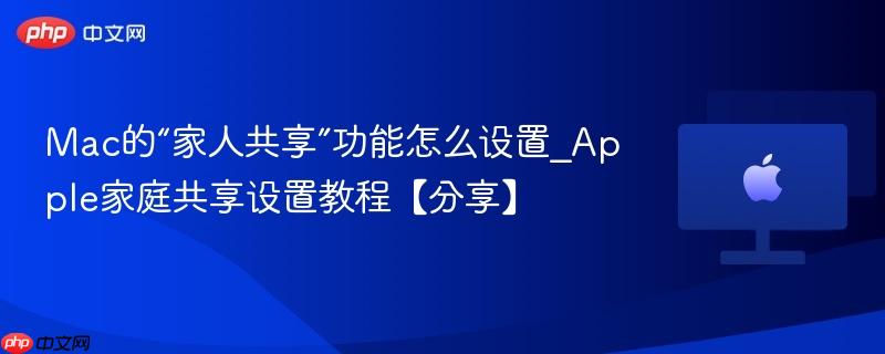 Mac的“家人共享”功能怎么设置_Apple家庭共享设置教程【分享】-第1张图片-佛山资讯网