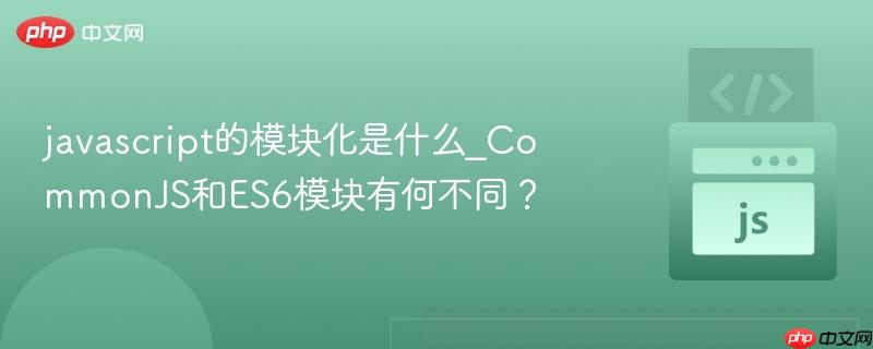 javascript的模块化是什么_CommonJS和ES6模块有何不同?-第1张图片-佛山资讯网 javascript的模块化是什么_CommonJS和ES6模块有何不同?-第1张图片-佛山资讯网