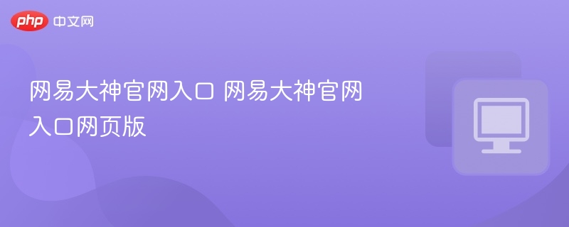 网易大神官网入口 网易大神官网入口网页版-第1张图片-佛山资讯网