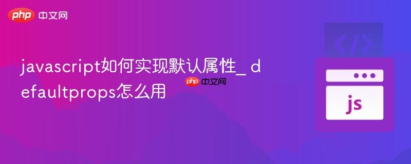 javascript如何实现默认属性_ defaultprops怎么用-第1张图片-佛山资讯网