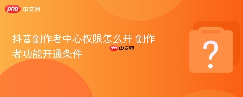 抖音创作者中心权限怎么开 创作者功能开通条件-第1张图片-佛山资讯网