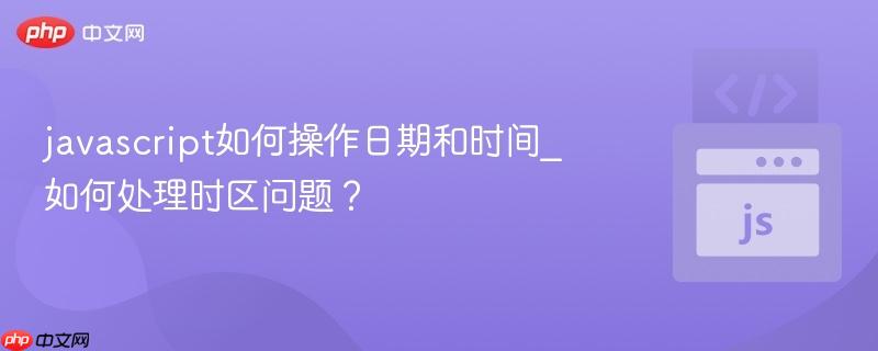javascript如何操作日期和时间_如何处理时区问题?-第1张图片-佛山资讯网 javascript如何操作日期和时间_如何处理时区问题?-第1张图片-佛山资讯网