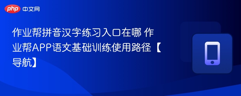 作业帮拼音汉字练习入口在哪 作业帮APP语文基础训练使用路径【导航】-第1张图片-佛山资讯网