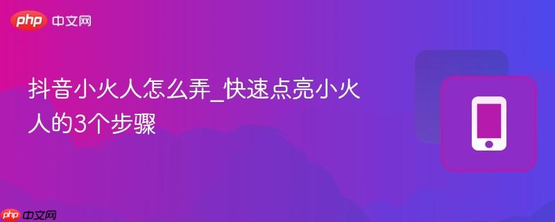 抖音小火人怎么弄_快速点亮小火人的3个步骤-第1张图片-佛山资讯网
